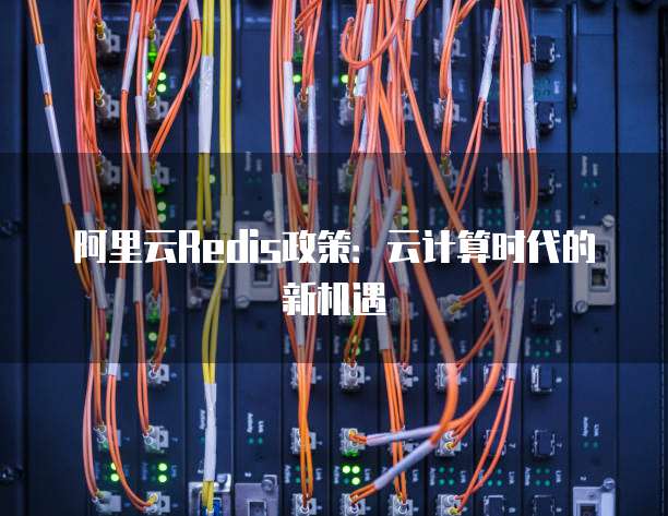 阿里云Redis政策:云计算时代的新机遇