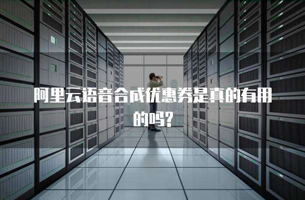 阿里云语音合成优惠券是真的有用的吗?