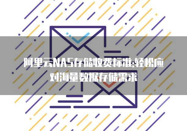 阿里云NAS存储收费标准:轻松应对海量数据存储需求