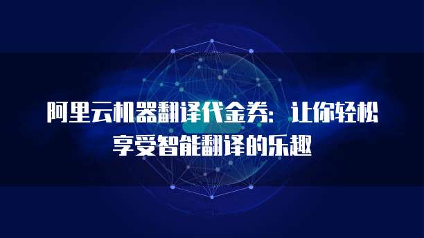 阿里云机器翻译代金券：让你轻松享受智能翻译的乐趣