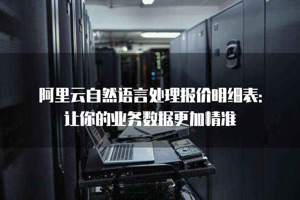 阿里云自然语言处理报价明细表:让你的业务数据更加精准