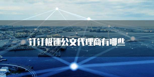 钉钉极速公文代理商有哪些