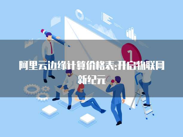 阿里云边缘计算价格表:开启物联网新纪元
