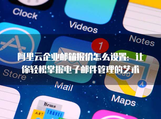 阿里云企业邮箱报价怎么设置:让你轻松掌握电子邮件管理的艺术