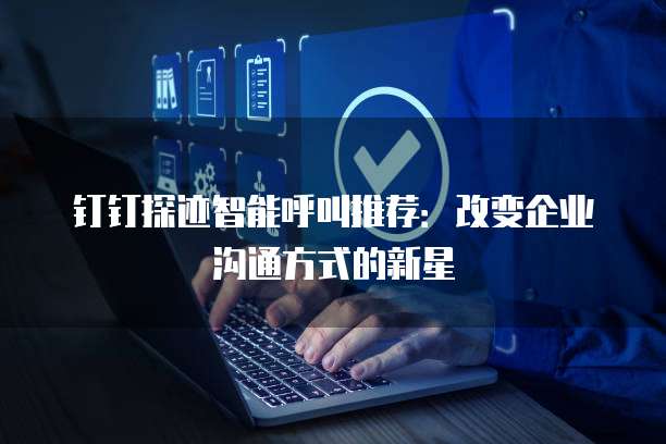 钉钉探迹智能呼叫推荐:改变企业沟通方式的新星
