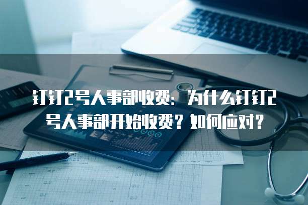 钉钉2号人事部收费:为什么钉钉2号人事部开始收费?如何应对?