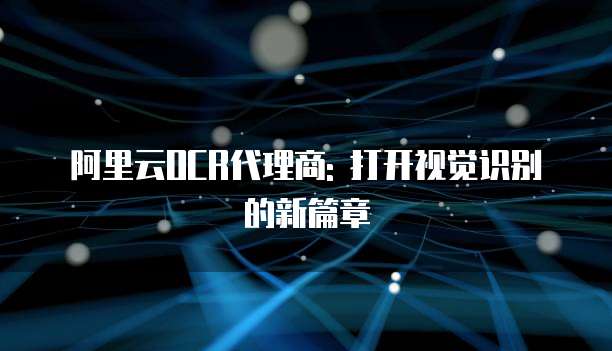 阿里云OCR代理商: 打开视觉识别的新篇章
