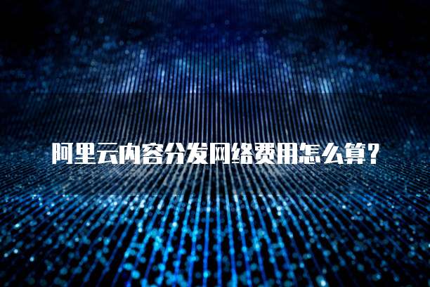 阿里云内容分发网络费用怎么算?