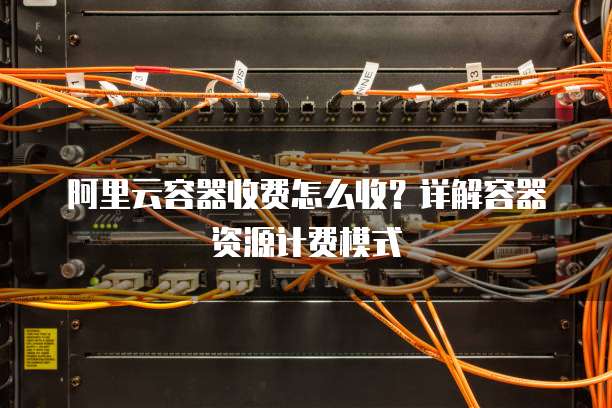阿里云容器收费怎么收？详解容器资源计费模式