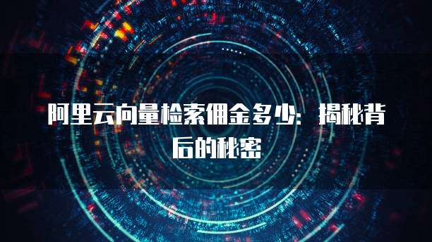 阿里云向量检索佣金多少：揭秘背后的秘密