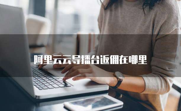 阿里云云导播台返佣在哪里