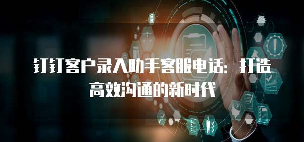 钉钉客户录入助手客服电话：打造高效沟通的新时代