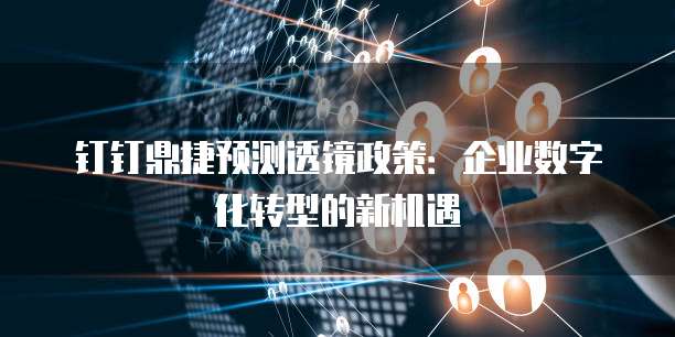 钉钉鼎捷预测透镜政策:企业数字化转型的新机遇