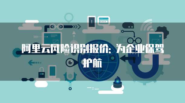 阿里云风险识别报价: 为企业保驾护航