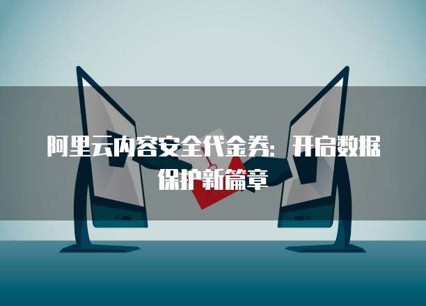 阿里云内容安全代金券：开启数据保护新篇章