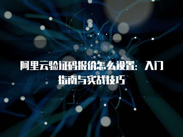 阿里云验证码报价怎么设置:入门指南与实战技巧