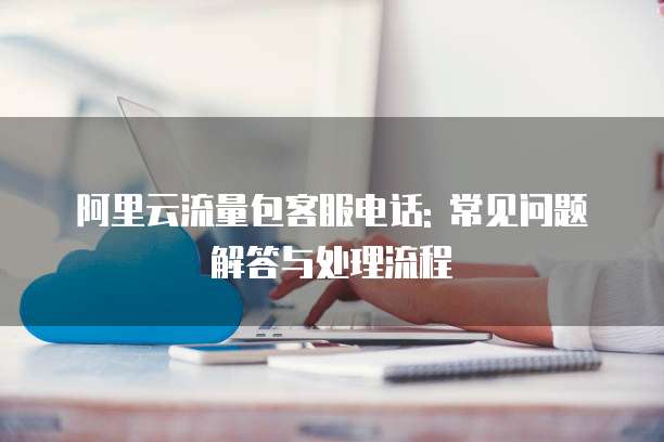 阿里云流量包客服电话: 常见问题解答与处理流程