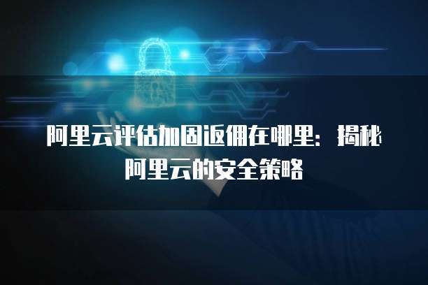 阿里云评估加固返佣在哪里:揭秘阿里云的安全策略
