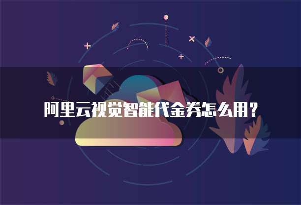 阿里云视觉智能代金券怎么用?