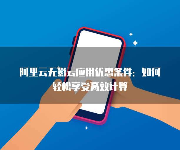 阿里云无影云应用优惠条件:如何轻松享受高效计算