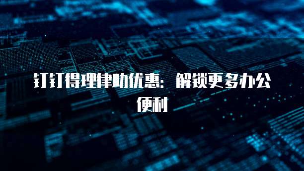 钉钉得理律助优惠：解锁更多办公便利