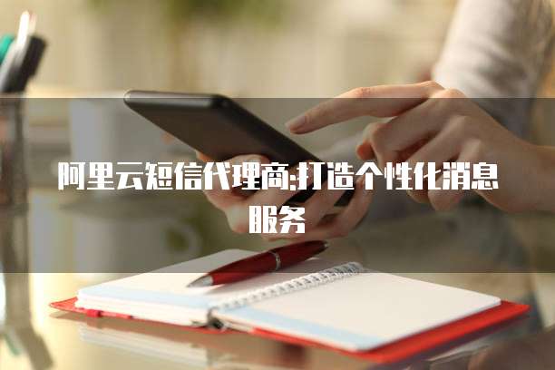 阿里云短信代理商:打造个性化消息服务