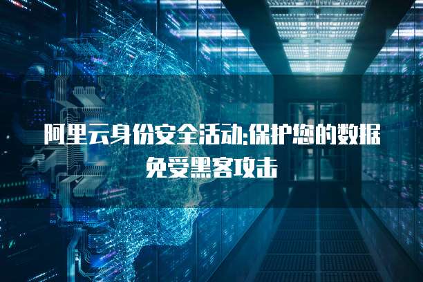 阿里云身份安全活动:保护您的数据免受黑客攻击