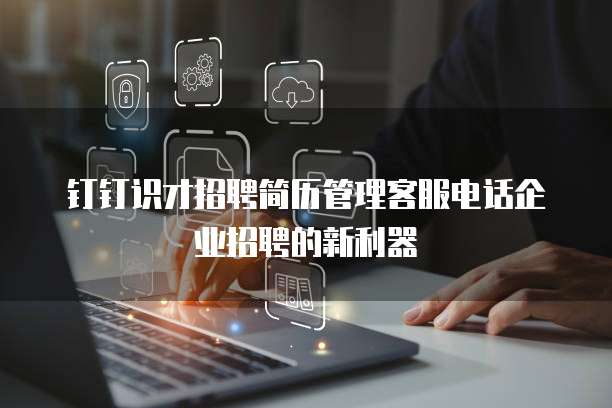 钉钉识才招聘简历管理客服电话企业招聘的新利器