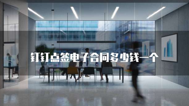 钉钉点签电子合同多少钱一个