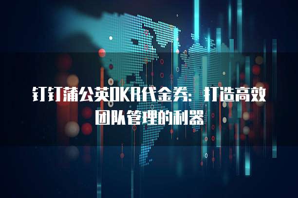 钉钉蒲公英OKR代金券：打造高效团队管理的利器