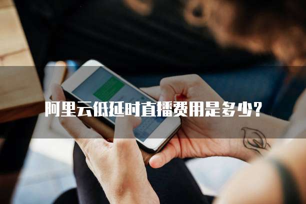 阿里云低延时直播费用是多少?