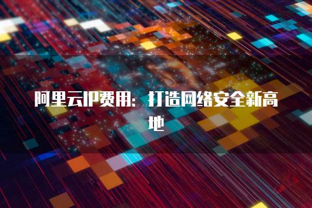 阿里云IP费用:打造网络安全新高地
