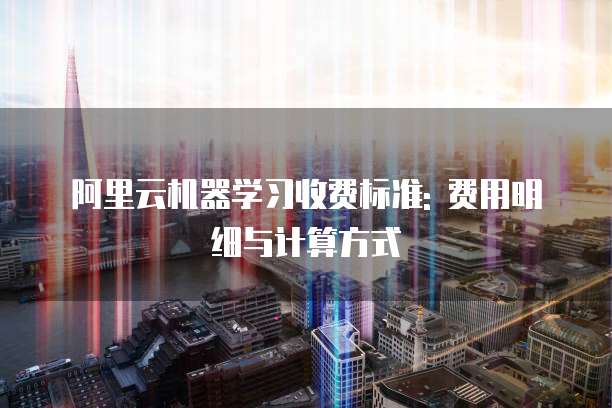 阿里云机器学习收费标准: 费用明细与计算方式