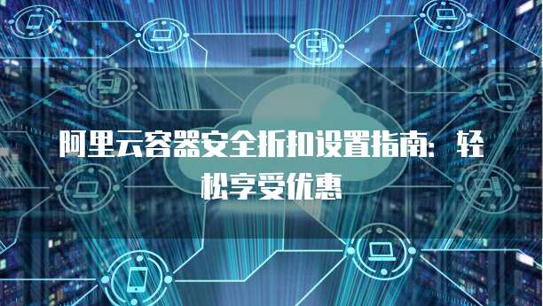 阿里云容器安全折扣设置指南:轻松享受优惠