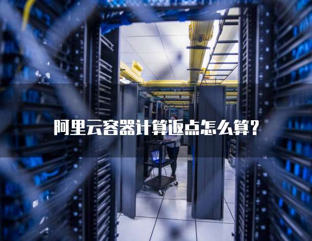 阿里云容器计算返点怎么算?