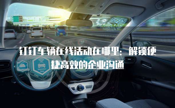 钉钉车辆在线活动在哪里：解锁便捷高效的企业沟通