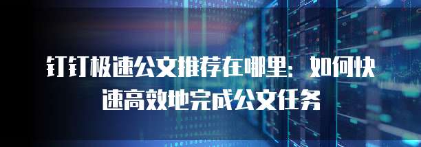 钉钉极速公文推荐在哪里：如何快速高效地完成公文任务