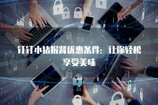 钉钉小猪报餐优惠条件:让你轻松享受美味