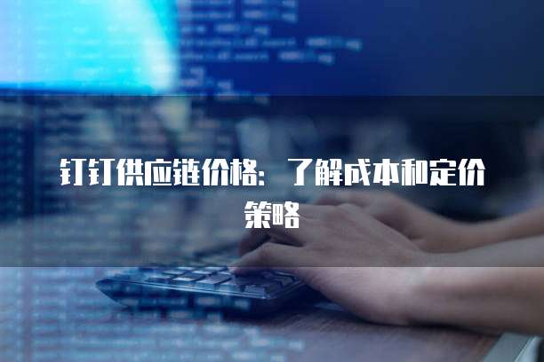 钉钉供应链价格:了解成本和定价策略