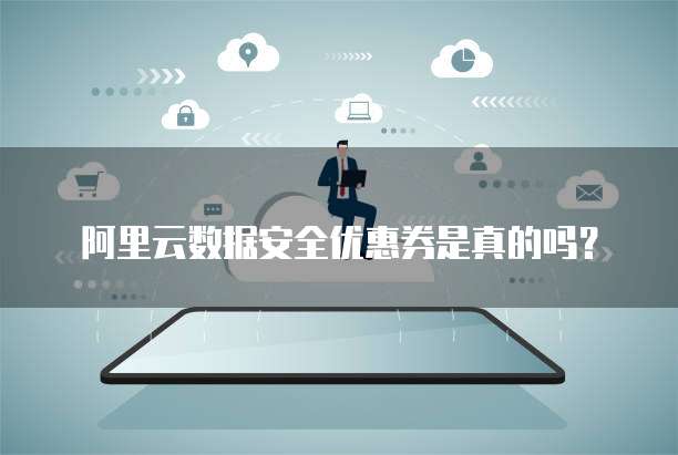 阿里云数据安全优惠券是真的吗?