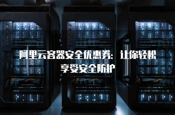 阿里云容器安全优惠券:让你轻松享受安全防护