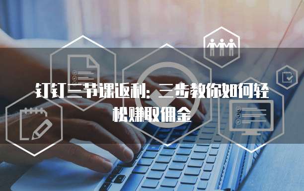 钉钉三节课返利: 三步教你如何轻松赚取佣金