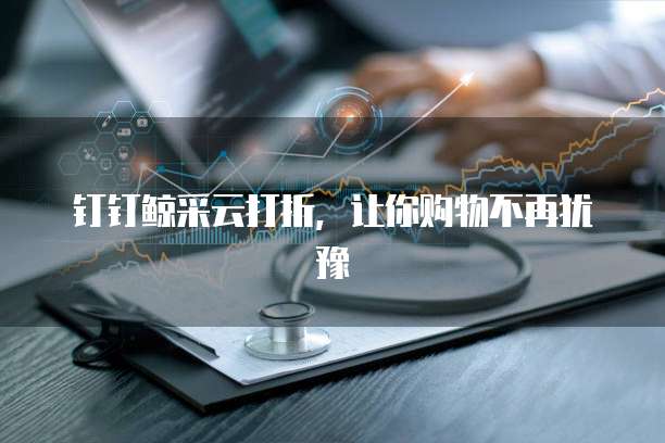 钉钉鲸采云打折,让你购物不再犹豫