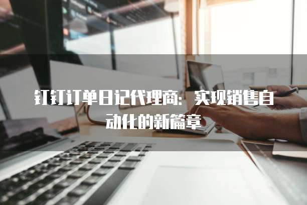 钉钉订单日记代理商：实现销售自动化的新篇章