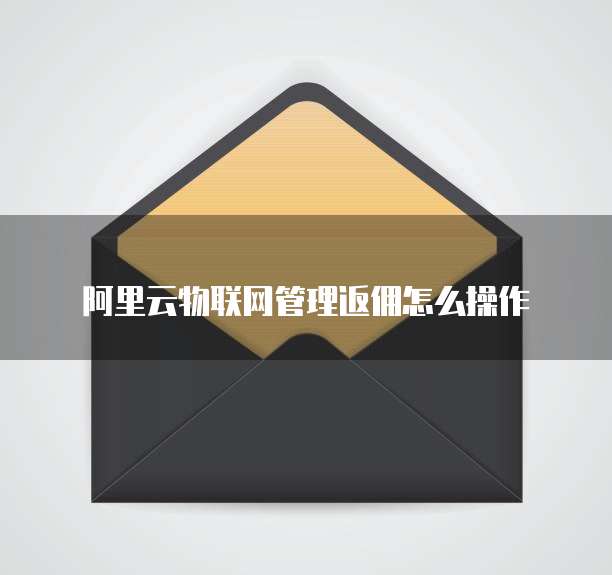 阿里云物联网管理返佣怎么操作