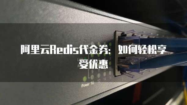 阿里云Redis代金券:如何轻松享受优惠