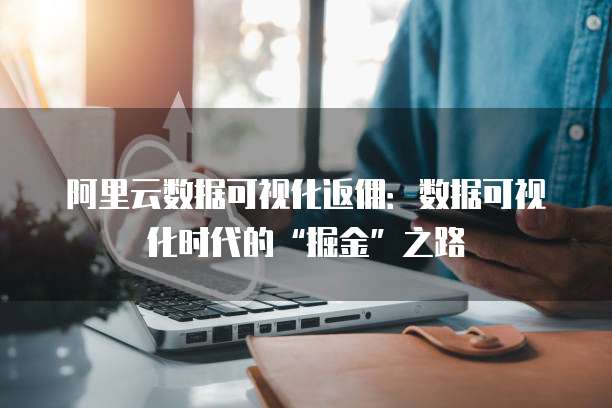 阿里云数据可视化返佣：数据可视化时代的&ldquo;掘金&rdquo;之路