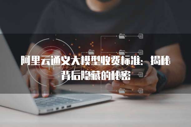 阿里云通义大模型收费标准:揭秘背后隐藏的秘密