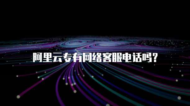 阿里云专有网络客服电话吗?