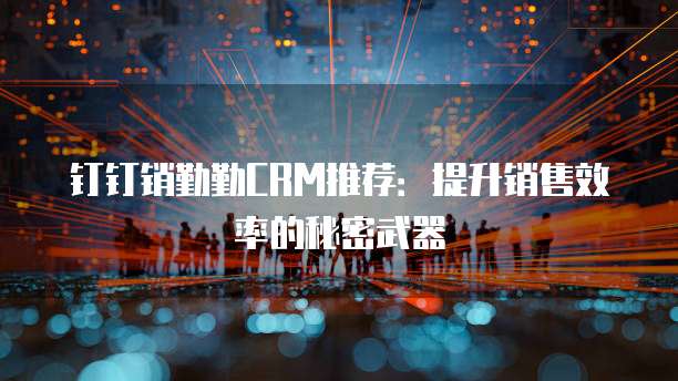 钉钉销勤勤CRM推荐:提升销售效率的秘密武器